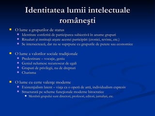 Identitatea lumii intelectuale româneşti <ul><li>O lume a grupurilor de status </li></ul><ul><ul><li>Identitate conferită ...