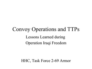 Convoy Operations and TTPs
Lessons Learned during
Operation Iraqi Freedom
HHC, Task Force 2-69 Armor
 