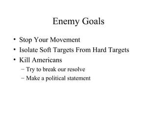 Enemy Goals
• Stop Your Movement
• Isolate Soft Targets From Hard Targets
• Kill Americans
– Try to break our resolve
– Make a political statement
 