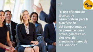"El uso eficiente de
técnicas de
neuro oratoria para la
planificación
del tiempo antes de
las presentaciones
orales, garantiza un
alto nivel de
atención e interés de
la audiencia."
 