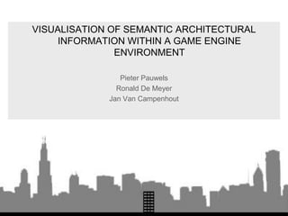 VISUALISATION OF SEMANTIC ARCHITECTURAL
INFORMATION WITHIN A GAME ENGINE
ENVIRONMENT
Pieter Pauwels
Ronald De Meyer
Jan Van Campenhout

 