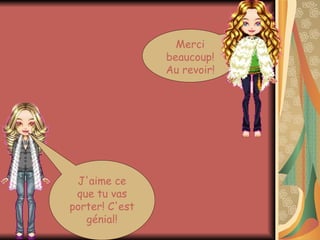 J'aime ce que tu vas porter! C'est génial! Merci beaucoup! Au revoir!