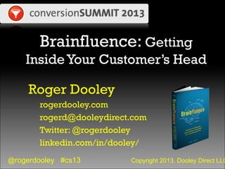 @rogerdooley #cs13 Copyright 2013, Dooley Direct LLC
Brainfluence: Getting
InsideYour Customer’s Head
Roger Dooley
rogerdooley.com
rogerd@dooleydirect.com
Twitter: @rogerdooley
linkedin.com/in/dooley/
 