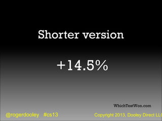 @rogerdooley #cs13 Copyright 2013, Dooley Direct LLC
Shorter version
+14.5%
WhichTestWon.com
 