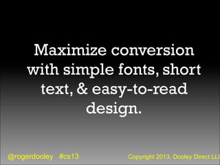 @rogerdooley #cs13 Copyright 2013, Dooley Direct LLC
Maximize conversion
with simple fonts, short
text, & easy-to-read
des...