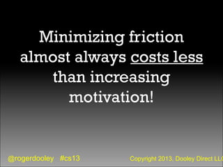 @rogerdooley #cs13 Copyright 2013, Dooley Direct LLC
Minimizing friction
almost always costs less
than increasing
motivati...