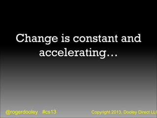 @rogerdooley #cs13 Copyright 2013, Dooley Direct LLC
Change is constant and
accelerating…
 