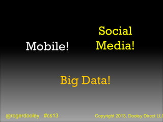 @rogerdooley #cs13 Copyright 2013, Dooley Direct LLC
Mobile!
Big Data!
Social
Media!
 