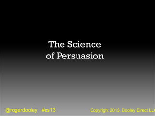 @rogerdooley #cs13 Copyright 2013, Dooley Direct LLC
The Science
of Persuasion
 
