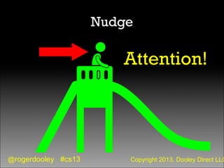 @rogerdooley #cs13 Copyright 2013, Dooley Direct LLC
Nudge
Attention!
 