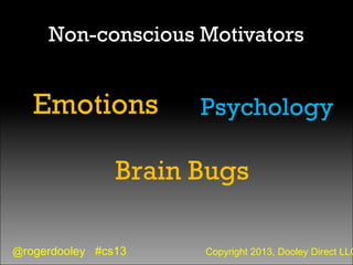 @rogerdooley #cs13 Copyright 2013, Dooley Direct LLC
Non-conscious Motivators
Emotions Psychology
Brain Bugs
 