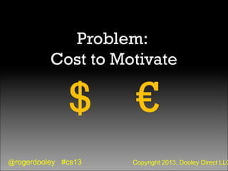 @rogerdooley #cs13 Copyright 2013, Dooley Direct LLC
Problem:
Cost to Motivate
$ €
 
