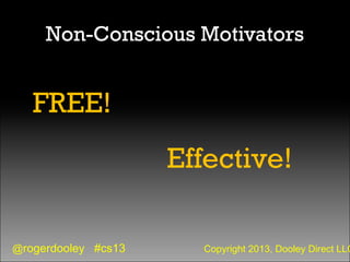 @rogerdooley #cs13 Copyright 2013, Dooley Direct LLC
Non-Conscious Motivators
FREE!
Effective!
 