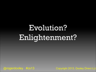 @rogerdooley #cs13 Copyright 2013, Dooley Direct LLC
Evolution?
Enlightenment?
 