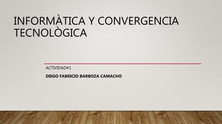 INFORMÀTICA Y CONVERGENCIA
TECNOLÒGICA
ACTIVIDAD#1
DIEGO FABRICIO BARBOZA CAMACHO
 