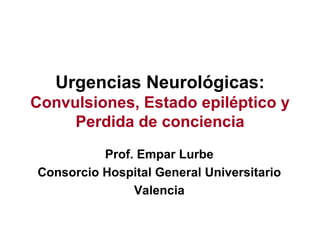 Urgencias Neurológicas:  Convulsiones, Estado epiléptico y Perdida de conciencia Prof. Empar Lurbe Consorcio Hospital General Universitario Valencia 