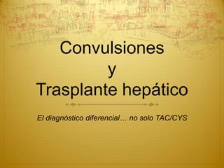 Convulsiones
         y
Trasplante hepático
El diagnóstico diferencial… no solo TAC/CYS
 