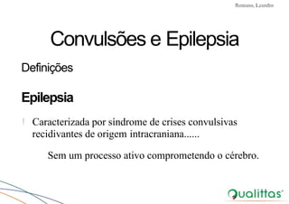 Convulsões e Epilepsia Prof. Me PostGrad Romano, Leandro
Convulsões e Epilepsia
Definições
Epilepsia
! Caracterizada por síndrome de crises convulsivas
recidivantes de origem intracraniana......
Sem um processo ativo comprometendo o cérebro.
 