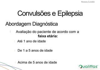 Convulsões e Epilepsia Prof. Me PostGrad Romano, Leandro
! Avaliação do paciente de acordo com a
faixa etária:
! Até 1 ano de idade
! De 1 a 5 anos de idade
! Acima de 5 anos de idade
Convulsões e Epilepsia
Abordagem Diagnóstica
 