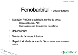 Convulsões e Epilepsia Prof. Me PostGrad Romano, Leandro
!
!
Bloqueia liberaçãoADH
Supressão centro de saciedade hipotálamo
! Dependência;
! Tolerância farmacodinâmica;
! Hepatotoxicidade (aumenta FA)ASTe ácidos biliares indica lesão
hepática;
Fenobarbital - desvantagens
! Sedação, Poliúria e polidpsia, ganho de peso;
 