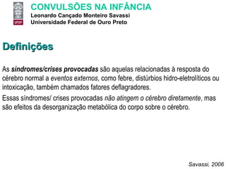 Definições As  síndromes/crises provocadas   são aquelas relacionadas à resposta do cérebro normal a  eventos externos , como febre, distúrbios hidro-eletrolíticos ou intoxicação, também chamados fatores deflagradores.  Essas síndromes/ crises provocadas  não atingem o cérebro diretamente , mas são efeitos da desorganização metabólica do corpo sobre o cérebro. Savassi, 2006 