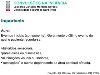 Importante Aura:  Eventos iniciais (componente). Geralmente o último evento do qual o paciente recorda-se: distúrbios sensoriais,  parestesias ou disestesias,  alucinações visuais ou sonoras,  “ sensações” e outras dependendo da área cerebral afetada.  Gianetti, JG; Oliveira, LR; Machado, CD. 2005 