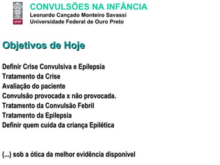 Objetivos de Hoje Definir Crise Convulsiva e Epilepsia Tratamento da Crise Avaliação do paciente Convulsão provocada x não provocada.  Tratamento da Convulsão Febril Tratamento da Epilepsia Definir quem cuida da criança Epilética (...) sob a ótica da melhor evidência disponível 