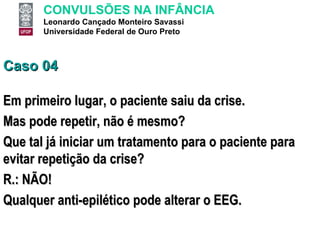 Caso 04 Em primeiro lugar, o paciente saiu da crise.  Mas pode repetir, não é mesmo?  Que tal já iniciar um tratamento para o paciente para evitar repetição da crise? R.: NÃO! Qualquer anti-epilético pode alterar o EEG. 