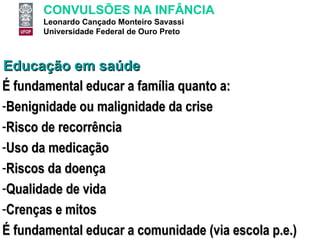 Educação em saúde É fundamental educar a família quanto a: Benignidade ou malignidade da crise Risco de recorrência Uso da medicação Riscos da doença Qualidade de vida Crenças e mitos É fundamental educar a comunidade (via escola p.e.) 