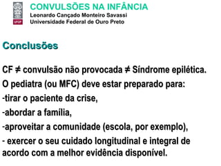Conclusões CF ≠ convulsão não provocada ≠ Síndrome epilética. O pediatra (ou MFC) deve estar preparado para: tirar o paciente da crise,  abordar a família,  aproveitar a comunidade (escola, por exemplo),  exercer o seu cuidado longitudinal e integral de acordo com a melhor evidência disponível. 