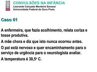 Caso 01 A enfermeira, que fazia acolhimento, relata coriza e tosse produtiva.  A mãe chora e diz que isto nunca ocorreu antes.  O pai está nervoso e quer encaminhamento para o serviço de urgência para o neurologista avaliar.  A temperatura é 38,5 o  C. 