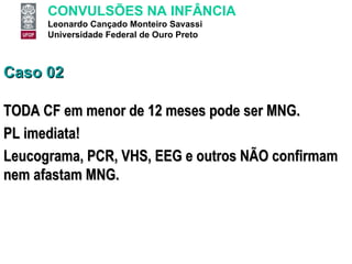 Caso 02 TODA CF em menor de 12 meses pode ser MNG. PL imediata! Leucograma, PCR, VHS, EEG e outros NÃO confirmam nem afastam MNG. 