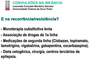 E na recorrência/resistência? - Monoterapia substitutiva lenta - Associação de drogas de 1a linha - Medicações de segunda linha (Clobazan, topiramato, lamotrigina, vigabatrina, gabapentina, oxcarbazepina). - Dieta cetogênica, cirurgia, centros terciários de epilepsia.  