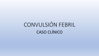 CONVULSIÓN FEBRIL
CASO CLÍNICO
 