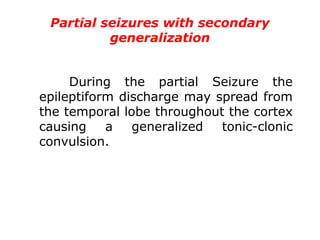 Partial seizures with secondary
generalization
During the partial Seizure the
epileptiform discharge may spread from
the temporal lobe throughout the cortex
causing a generalized tonic-clonic
convulsion.
 