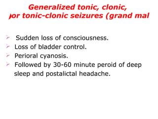 Generalized tonic, clonic,
or tonic-clonic seizures (grand mal(
 Sudden loss of consciousness.
   Loss of bladder control.
   Perioral cyanosis.
   Followed by 30-60 minute peroid of deep
sleep and postalictal headache.
 
 
