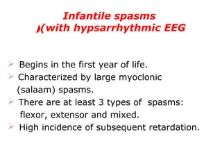 Infantile spasms
(with hypsarrhythmic EEG(
 Begins in the first year of life.
 Characterized by large myoclonic
(salaam) spasms.
  There are at least 3 types of spasms:
flexor, extensor and mixed.
 High incidence of subsequent retardation.
 