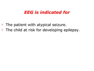 EEG is indicated for
   
    
 The patient with atypical seizure.
 The child at risk for developing epilepsy.
 
 