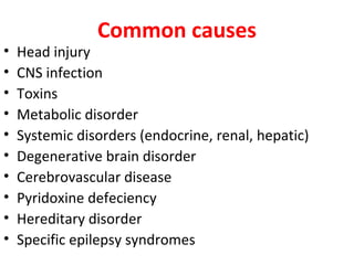 Common causes
• Head injury
• CNS infection
• Toxins
• Metabolic disorder
• Systemic disorders (endocrine, renal, hepatic)
• Degenerative brain disorder
• Cerebrovascular disease
• Pyridoxine defeciency
• Hereditary disorder
• Specific epilepsy syndromes
 