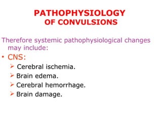PATHOPHYSIOLOGY
OF CONVULSIONS
Therefore systemic pathophysiological changes
may include:
• CNS:
 Cerebral ischemia.
 Brain edema.
 Cerebral hemorrhage.
 Brain damage.
 