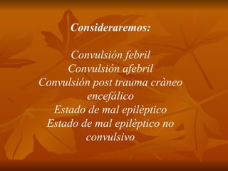Consideraremos: Convulsión febril Convulsión afebril Convulsión post trauma cràneo encefálico Estado de mal epilèptico Estado de mal epilèptico no convulsivo 
