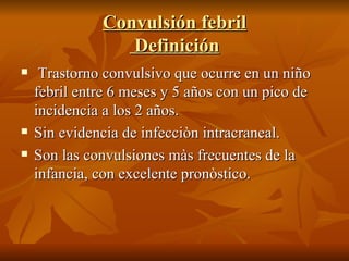 Convulsión febril  Definición Trastorno convulsivo que ocurre en un niño febril entre 6 meses y 5 años con un pico de incidencia a los 2 años. Sin evidencia de infecciòn intracraneal. Son las convulsiones màs frecuentes de la infancia, con excelente pronòstico. 