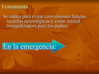 Tratamiento   Se indica para evitar convulsiones futuras, secuelas neurològicas y como actitud tranquilizadora para los padres. En la emergencia: 