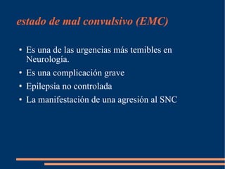 estado de mal convulsivo (EMC)  Es una de las urgencias más temibles en Neurología. Es una complicación grave   Epilepsia no controlada La manifestación de una agresión al SNC 