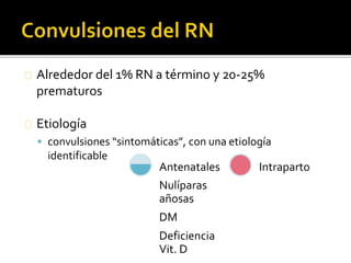 Alrededor del 1% RN a término y 20-25%
prematuros
Etiología
 convulsiones “sintomáticas”, con una etiología
identificable
Nulíparas
añosas
DM
Deficiencia
Vit. D
Antenatales Intraparto
 