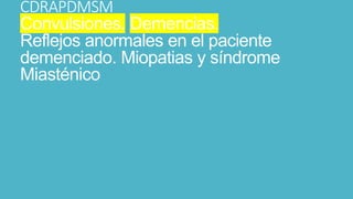 CDRAPDMSM
Convulsiones. Demencias.
Reflejos anormales en el paciente
demenciado. Miopatias y síndrome
Miasténico
 