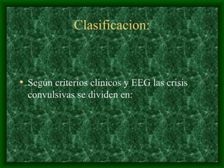Clasificacion:
• Según criterios clinicos y EEG las crisis
convulsivas se dividen en:
 