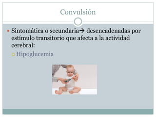 Convulsión
 Sintomática o secundaria desencadenadas por
estímulo transitorio que afecta a la actividad
cerebral:
 Hipoglucemia
 