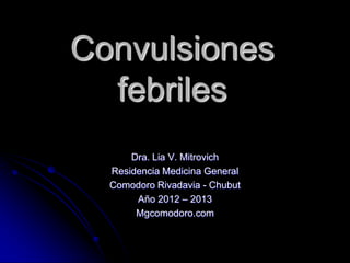 Convulsiones
  febriles
      Dra. Lia V. Mitrovich
  Residencia Medicina General
  Comodoro Rivadavia - Chubut
       Año 2012 – 2013
       Mgcomodoro.com
 