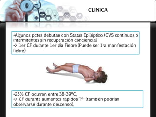 CLINICA
•Algunos pctes debutan con Status Epiléptico (CVS continuos o
intermitentes sin recuperación conciencia)
•> 1er CF durante 1er día Fiebre (Puede ser 1ra manifestación
fiebre)
•25% CF ocurren entre 38-39ºC.
•> CF durante aumentos rápidos Tº (también podrían
observarse durante descenso).
 